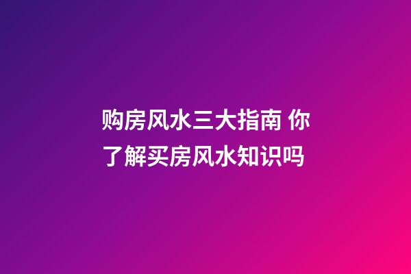 购房风水三大指南 你了解买房风水知识吗